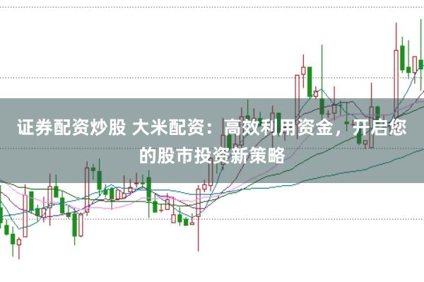 证券配资炒股 大米配资：高效利用资金，开启您的股市投资新策略