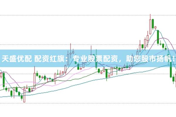 天盛优配 配资红旗：专业股票配资，助您股市扬帆！