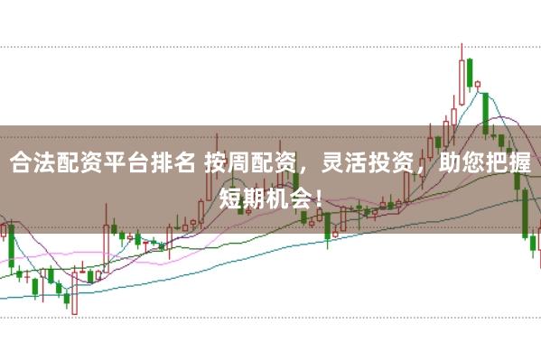 合法配资平台排名 按周配资，灵活投资，助您把握短期机会！