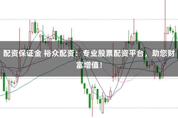 配资保证金 裕众配资：专业股票配资平台，助您财富增值！