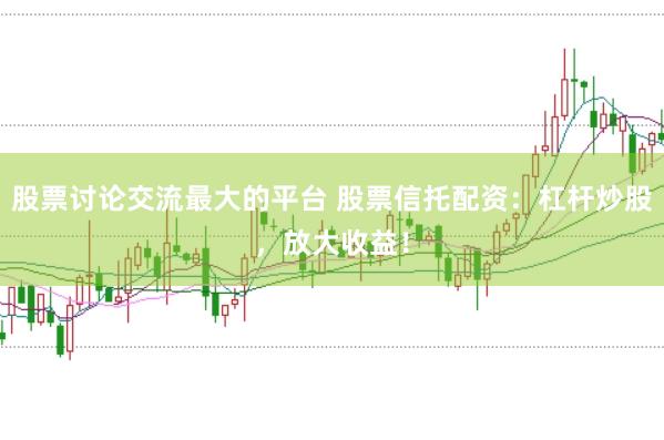 股票讨论交流最大的平台 股票信托配资：杠杆炒股，放大收益！