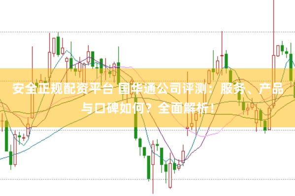 安全正规配资平台 国华通公司评测：服务、产品与口碑如何？全面解析！