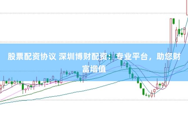 股票配资协议 深圳博财配资：专业平台，助您财富增值