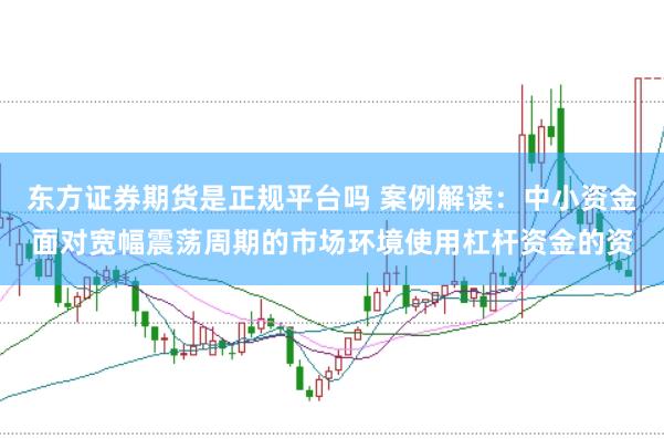 东方证券期货是正规平台吗 案例解读：中小资金面对宽幅震荡周期的市场环境使用杠杆资金的资