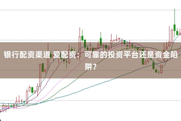 银行配资渠道 爱配资：可靠的投资平台还是资金陷阱？