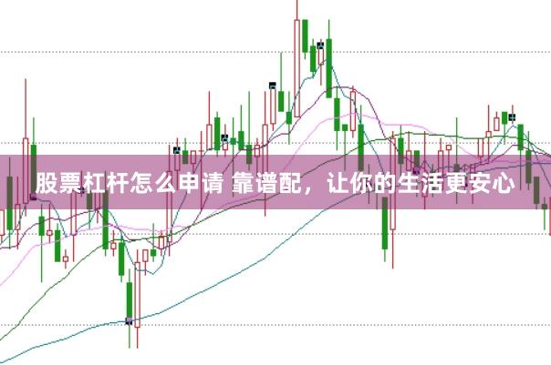 股票杠杆怎么申请 靠谱配，让你的生活更安心