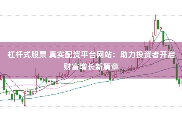 杠杆式股票 真实配资平台网站：助力投资者开启财富增长新篇章