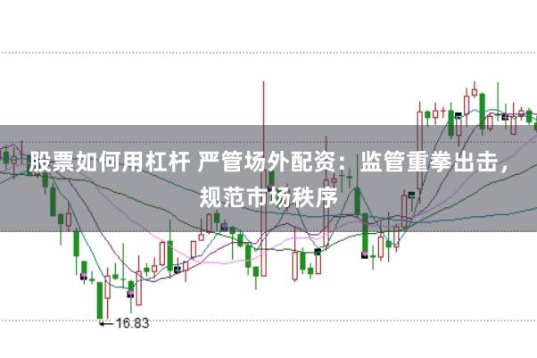 股票如何用杠杆 严管场外配资：监管重拳出击，规范市场秩序