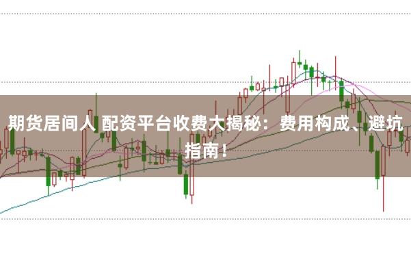 期货居间人 配资平台收费大揭秘：费用构成、避坑指南！