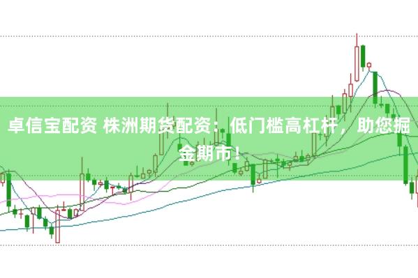 卓信宝配资 株洲期货配资：低门槛高杠杆，助您掘金期市！