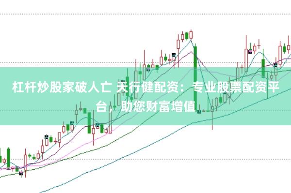 杠杆炒股家破人亡 天行健配资：专业股票配资平台，助您财富增值