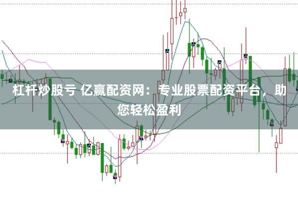 杠杆炒股亏 亿赢配资网：专业股票配资平台，助您轻松盈利