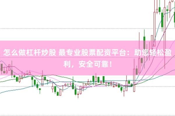 怎么做杠杆炒股 最专业股票配资平台：助您轻松盈利，安全可靠！