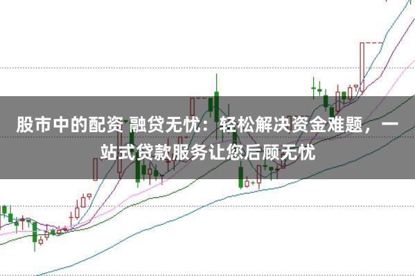 股市中的配资 融贷无忧：轻松解决资金难题，一站式贷款服务让您后顾无忧