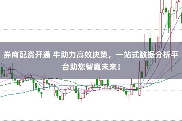 券商配资开通 牛助力高效决策，一站式数据分析平台助您智赢未来！