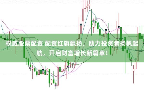 权威股票配资 配资红旗飘扬，助力投资者扬帆起航，开启财富增长新篇章！