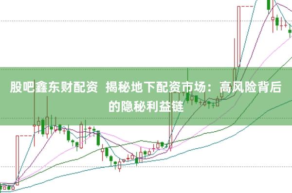 股吧鑫东财配资  揭秘地下配资市场：高风险背后的隐秘利益链