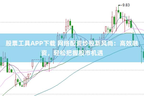 股票工具APP下载 网络配资炒股新风尚：高效融资，轻松把握股市机遇