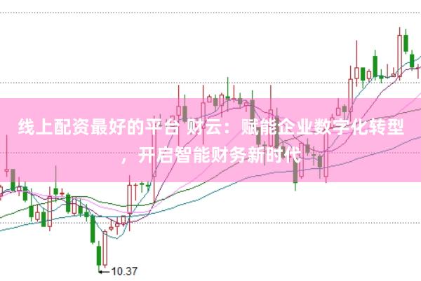 线上配资最好的平台 财云：赋能企业数字化转型，开启智能财务新时代
