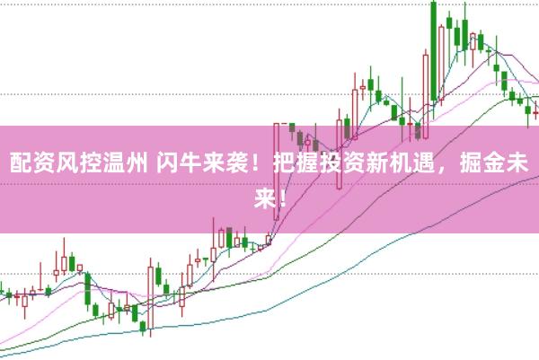 配资风控温州 闪牛来袭！把握投资新机遇，掘金未来！