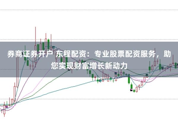 券商证券开户 东程配资：专业股票配资服务，助您实现财富增长新动力
