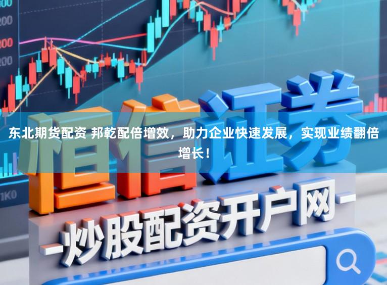 东北期货配资 邦乾配倍增效，助力企业快速发展，实现业绩翻倍增长！