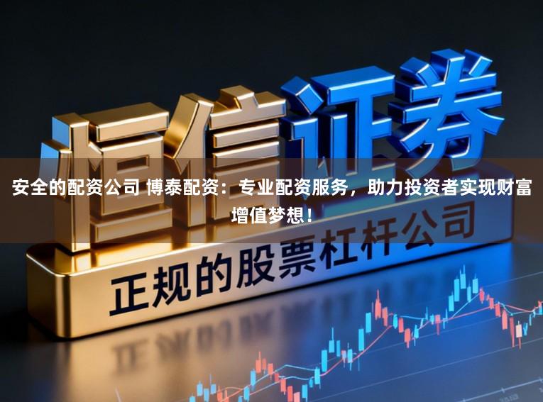 安全的配资公司 博泰配资：专业配资服务，助力投资者实现财富增值梦想！