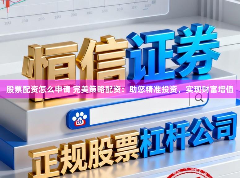 股票配资怎么申请 完美策略配资：助您精准投资，实现财富增值