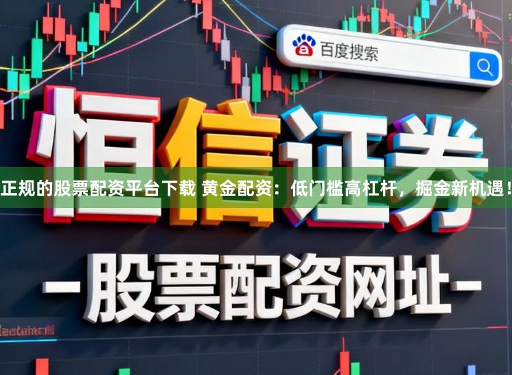 正规的股票配资平台下载 黄金配资：低门槛高杠杆，掘金新机遇！