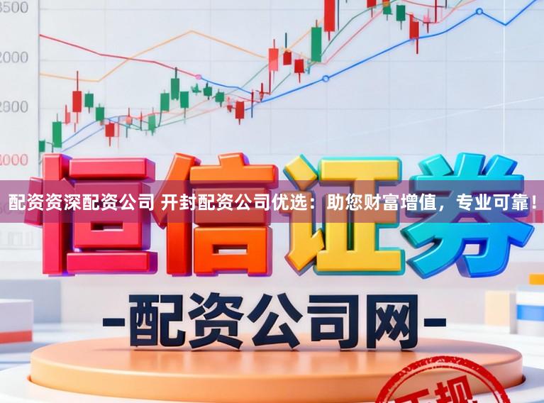 配资资深配资公司 开封配资公司优选：助您财富增值，专业可靠！