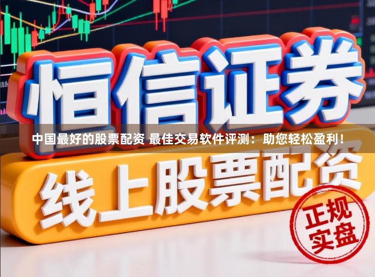 中国最好的股票配资 最佳交易软件评测：助您轻松盈利！