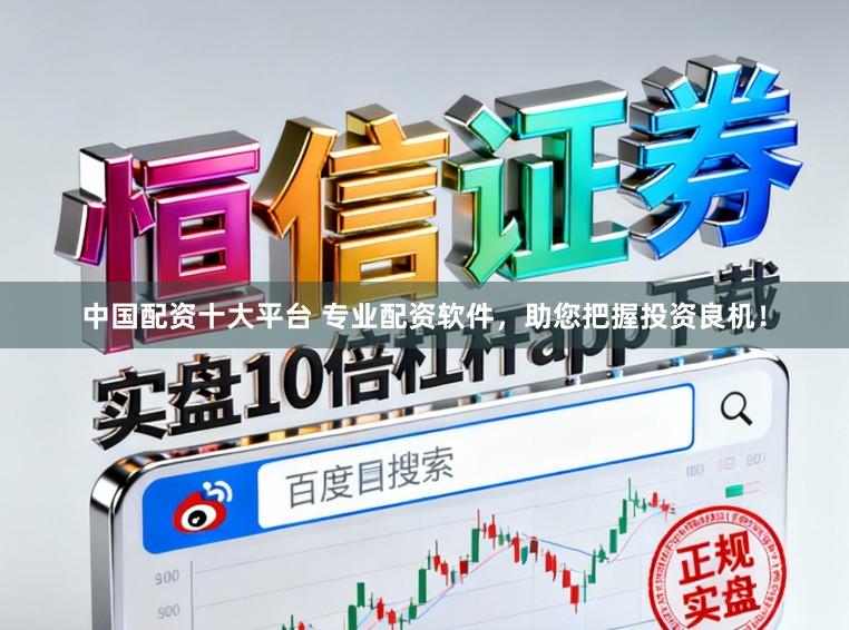 中国配资十大平台 专业配资软件，助您把握投资良机！