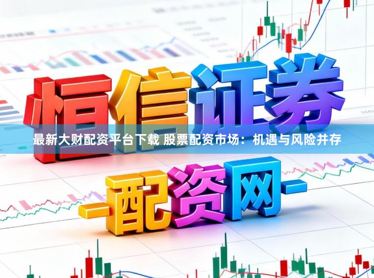 最新大财配资平台下载 股票配资市场：机遇与风险并存