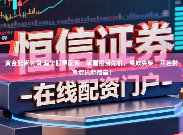 黄金配资公司 海宁股票配资：掌握投资先机，高效决策，开启财富增长新篇章！