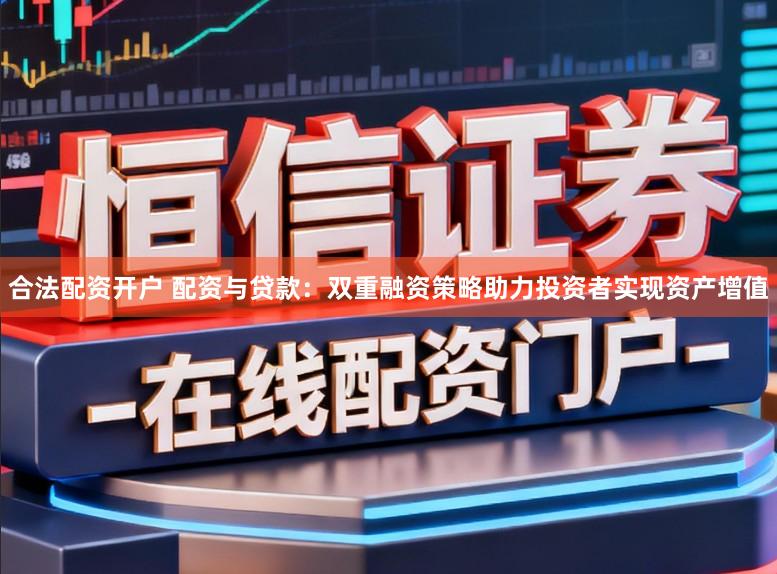 合法配资开户 配资与贷款：双重融资策略助力投资者实现资产增值