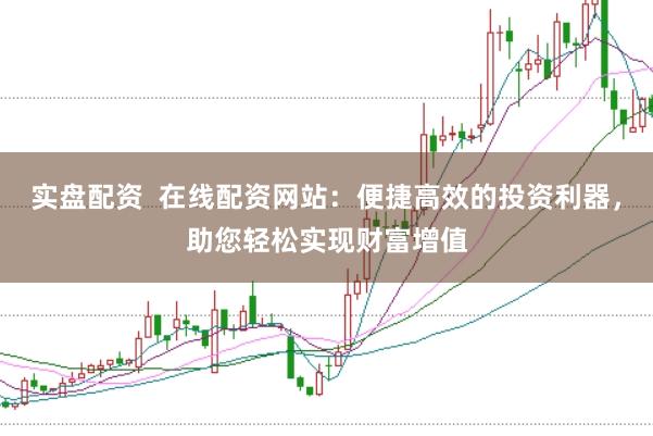 实盘配资  在线配资网站：便捷高效的投资利器，助您轻松实现财富增值
