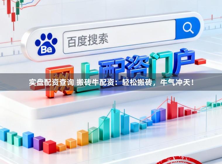 实盘配资查询 搬砖牛配资：轻松搬砖，牛气冲天！