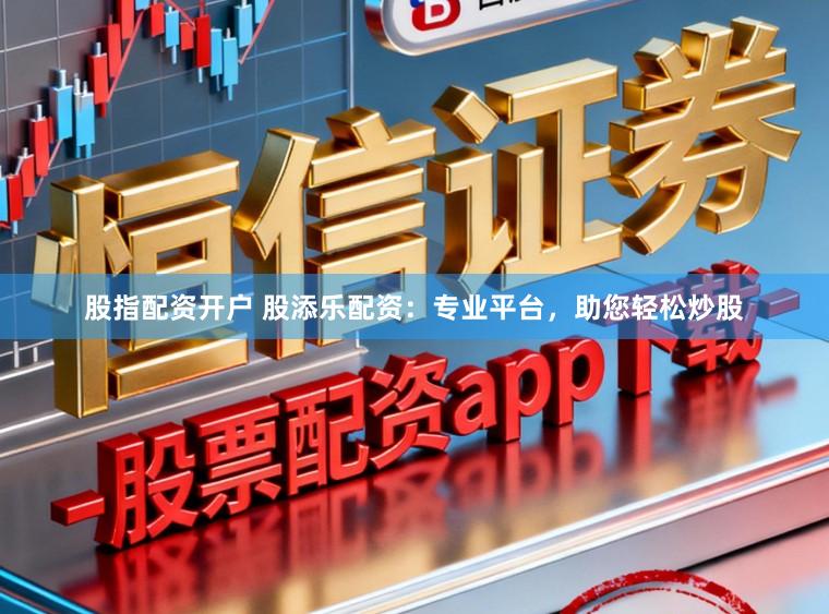 股指配资开户 股添乐配资：专业平台，助您轻松炒股