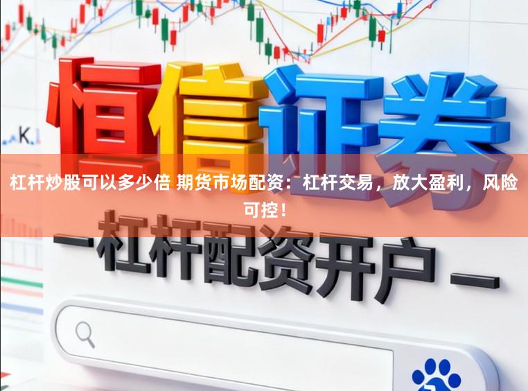杠杆炒股可以多少倍 期货市场配资：杠杆交易，放大盈利，风险可控！