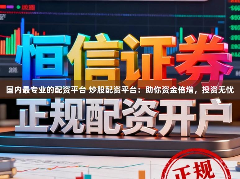 国内最专业的配资平台 炒股配资平台：助你资金倍增，投资无忧