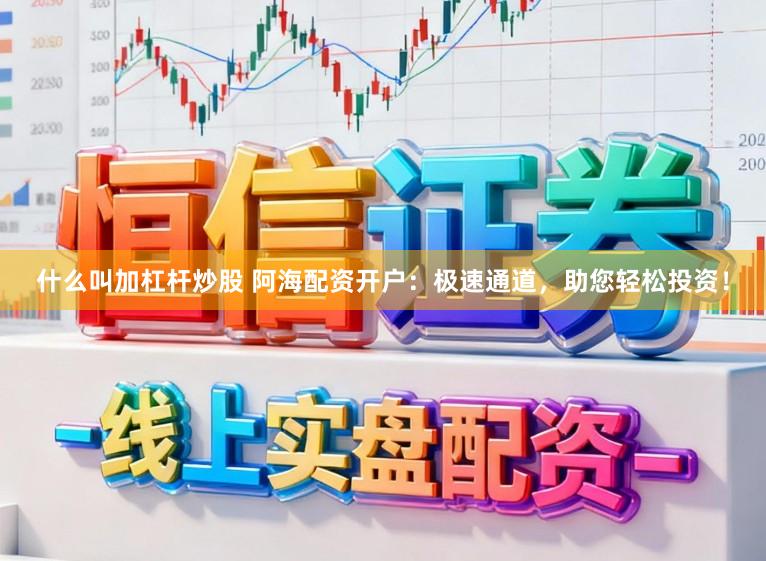 什么叫加杠杆炒股 阿海配资开户：极速通道，助您轻松投资！