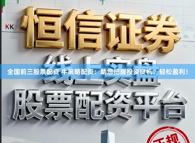 全国前三股票配资 牛策略配资：助您把握投资良机，轻松盈利！