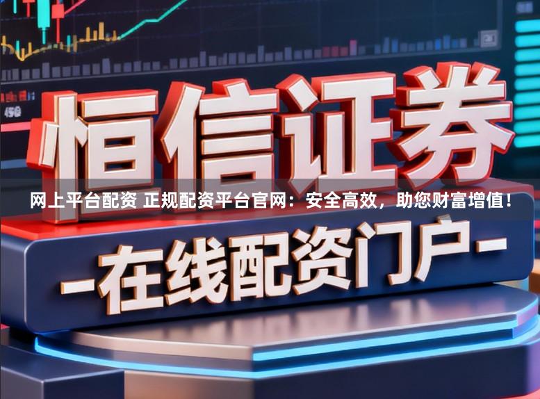 网上平台配资 正规配资平台官网：安全高效，助您财富增值！
