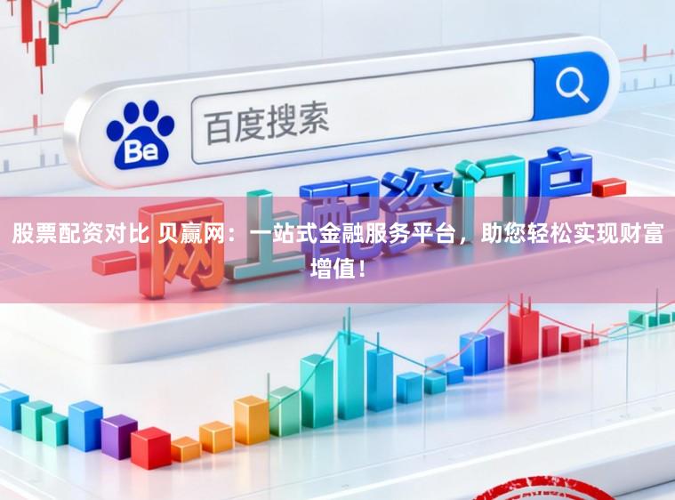 股票配资对比 贝赢网：一站式金融服务平台，助您轻松实现财富增值！