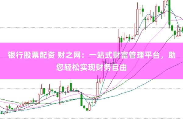 银行股票配资 财之网：一站式财富管理平台，助您轻松实现财务自由