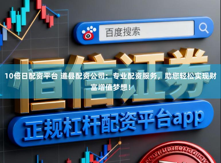 10倍日配资平台 道县配资公司：专业配资服务，助您轻松实现财富增值梦想！