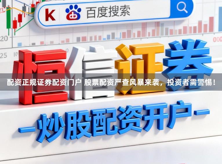 配资正规证券配资门户 股票配资严查风暴来袭，投资者需警惕！