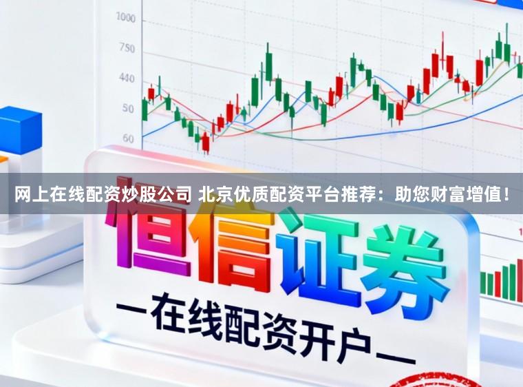 网上在线配资炒股公司 北京优质配资平台推荐：助您财富增值！