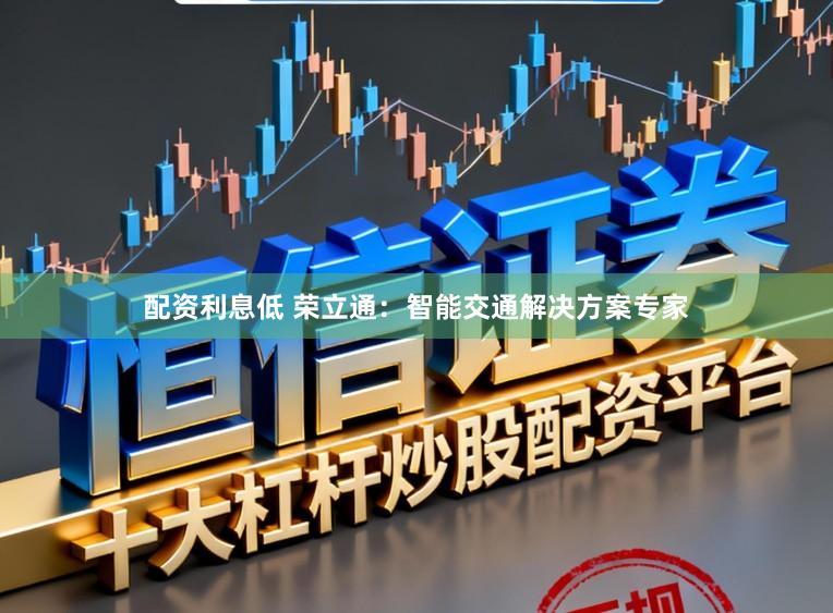 配资利息低 荣立通：智能交通解决方案专家