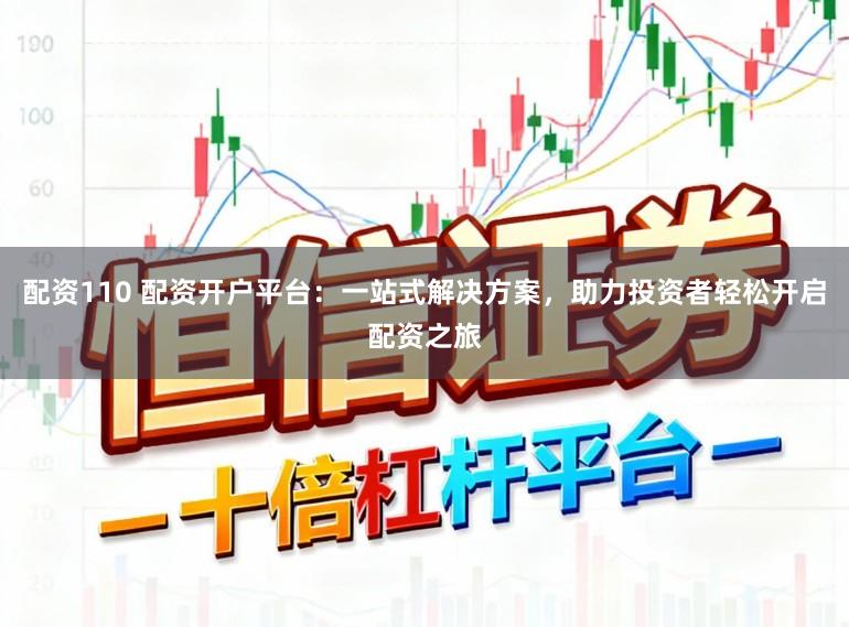 配资110 配资开户平台：一站式解决方案，助力投资者轻松开启配资之旅
